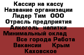 Кассир на кассу › Название организации ­ Лидер Тим, ООО › Отрасль предприятия ­ Алкоголь, напитки › Минимальный оклад ­ 23 000 - Все города Работа » Вакансии   . Крым,Каховское